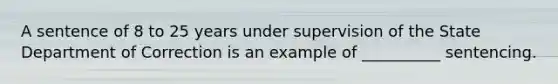 A sentence of 8 to 25 years under supervision of the State Department of Correction is an example of __________ sentencing.