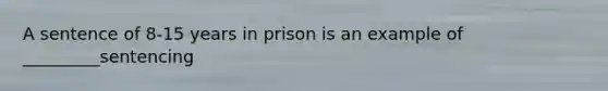 A sentence of 8-15 years in prison is an example of _________sentencing