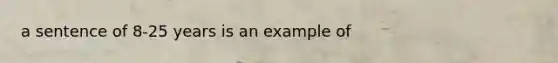 a sentence of 8-25 years is an example of