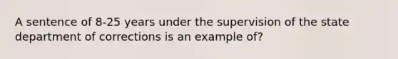 A sentence of 8-25 years under the supervision of the state department of corrections is an example of?