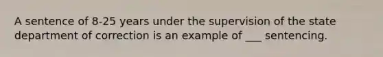 A sentence of 8-25 years under the supervision of the state department of correction is an example of ___ sentencing.