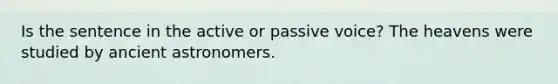 Is the sentence in the active or passive voice? The heavens were studied by ancient astronomers.