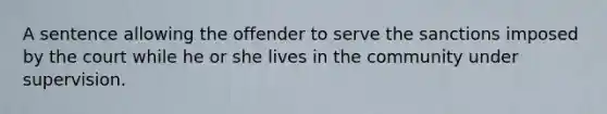 A sentence allowing the offender to serve the sanctions imposed by the court while he or she lives in the community under supervision.