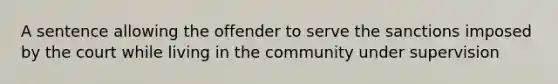 A sentence allowing the offender to serve the sanctions imposed by the court while living in the community under supervision