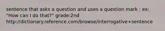 sentence that asks a question and uses a question mark : ex: "How can I do that?" grade:2nd http://dictionary.reference.com/browse/interrogative+sentence