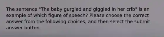 The sentence "The baby gurgled and giggled in her crib" is an example of which figure of speech? Please choose the correct answer from the following choices, and then select the submit answer button.