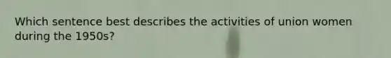 Which sentence best describes the activities of union women during the 1950s?