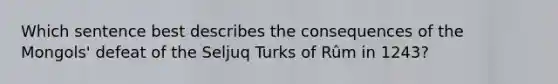 Which sentence best describes the consequences of the Mongols' defeat of the Seljuq Turks of Rûm in 1243?