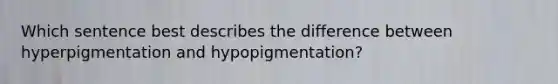 Which sentence best describes the difference between hyperpigmentation and hypopigmentation?