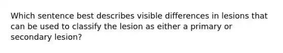 Which sentence best describes visible differences in lesions that can be used to classify the lesion as either a primary or secondary lesion?