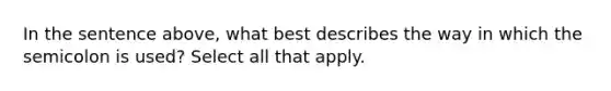 In the sentence above, what best describes the way in which the semicolon is used? Select all that apply.