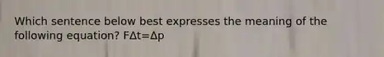 Which sentence below best expresses the meaning of the following equation? FΔt=Δp