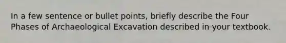 In a few sentence or bullet points, briefly describe the Four Phases of Archaeological Excavation described in your textbook.