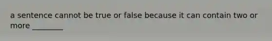 a sentence cannot be true or false because it can contain two or more ________