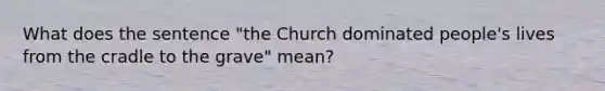 What does the sentence "the Church dominated people's lives from the cradle to the grave" mean?