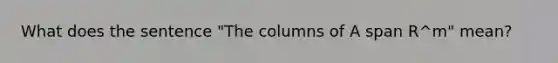 What does the sentence "The columns of A span R^m" mean?