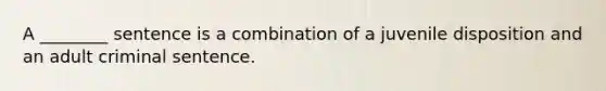 A ________ sentence is a combination of a juvenile disposition and an adult criminal sentence.