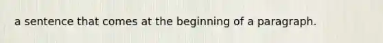 a sentence that comes at the beginning of a paragraph.