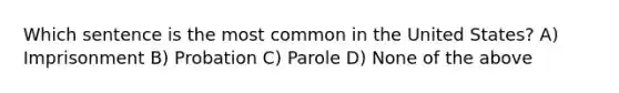 Which sentence is the most common in the United States? A) Imprisonment B) Probation C) Parole D) None of the above