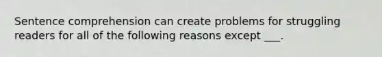 Sentence comprehension can create problems for struggling readers for all of the following reasons except ___.