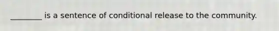 ________ is a sentence of conditional release to the community.