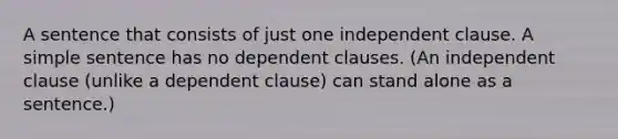 A sentence that consists of just one independent clause. A simple sentence has no dependent clauses. (An independent clause (unlike a dependent clause) can stand alone as a sentence.)