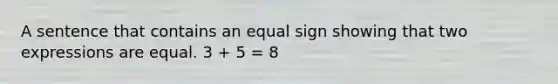 A sentence that contains an equal sign showing that two expressions are equal. 3 + 5 = 8