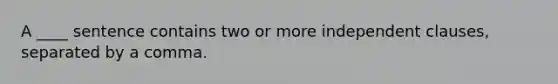 A ____ sentence contains two or more independent clauses, separated by a comma.