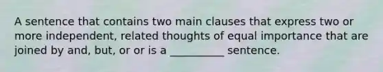 A sentence that contains two main clauses that express two or more​ independent, related thoughts of equal importance that are joined by​ and, but, or or is a​ __________ sentence.