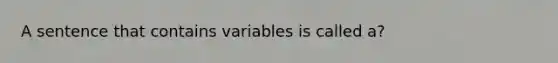 A sentence that contains variables is called a?