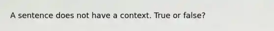 A sentence does not have a context. True or false?