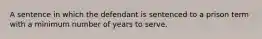 A sentence in which the defendant is sentenced to a prison term with a minimum number of years to serve.