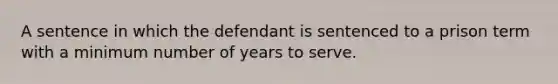 A sentence in which the defendant is sentenced to a prison term with a minimum number of years to serve.