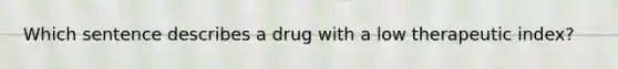 Which sentence describes a drug with a low therapeutic index?