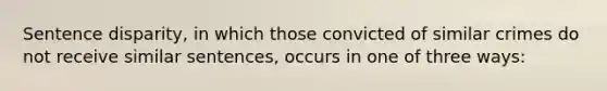 Sentence disparity, in which those convicted of similar crimes do not receive similar sentences, occurs in one of three ways: