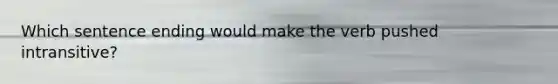 Which sentence ending would make the verb pushed intransitive?