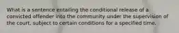 What is a sentence entailing the conditional release of a convicted offender into the community under the supervision of the court, subject to certain conditions for a specified time.