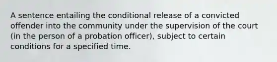 A sentence entailing the conditional release of a convicted offender into the community under the supervision of the court (in the person of a probation officer), subject to certain conditions for a specified time.