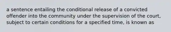 a sentence entailing the conditional release of a convicted offender into the community under the supervision of the court, subject to certain conditions for a specified time, is known as