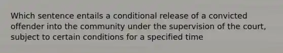 Which sentence entails a conditional release of a convicted offender into the community under the supervision of the court, subject to certain conditions for a specified time