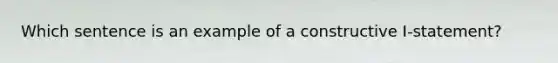 Which sentence is an example of a constructive I-statement?