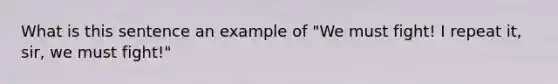 What is this sentence an example of "We must fight! I repeat it, sir, we must fight!"