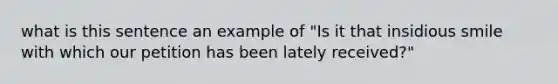 what is this sentence an example of "Is it that insidious smile with which our petition has been lately received?"