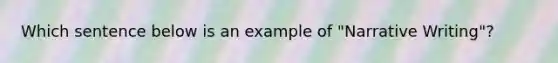 Which sentence below is an example of "Narrative Writing"?