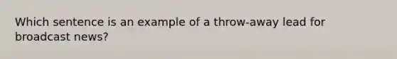 Which sentence is an example of a throw-away lead for broadcast news?