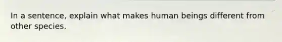 In a sentence, explain what makes human beings different from other species.