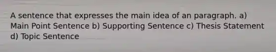 A sentence that expresses the main idea of an paragraph. a) Main Point Sentence b) Supporting Sentence c) Thesis Statement d) Topic Sentence