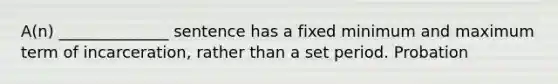 A(n) ______________ sentence has a fixed minimum and maximum term of incarceration, rather than a set period. Probation