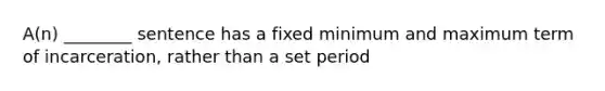 A(n) ________ sentence has a fixed minimum and maximum term of incarceration, rather than a set period