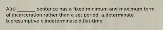 A(n) ________ sentence has a fixed minimum and maximum term of incarceration rather than a set period. a.determinate b.presumptive c.indeterminate d.flat-time